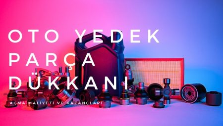 OTO Yedek Parça Dükkanı Açma Maliyeti ve Kazançları