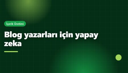 Blog Yazarları İçin Yapay Zeka: Fikir Bulmaktan Taslak Hazırlamaya Akıllı Kullanım